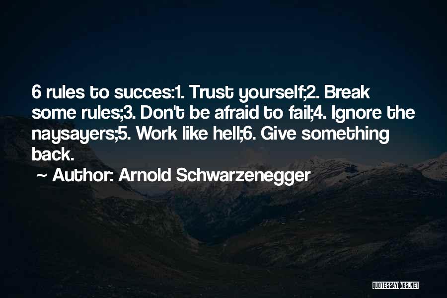 Arnold Schwarzenegger Quotes: 6 Rules To Succes:1. Trust Yourself;2. Break Some Rules;3. Don't Be Afraid To Fail;4. Ignore The Naysayers;5. Work Like Hell;6.