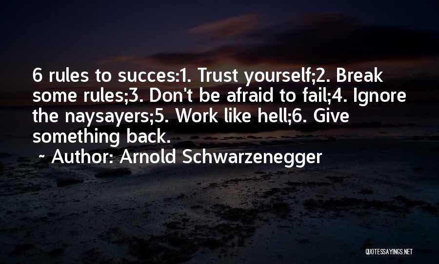 Arnold Schwarzenegger Quotes: 6 Rules To Succes:1. Trust Yourself;2. Break Some Rules;3. Don't Be Afraid To Fail;4. Ignore The Naysayers;5. Work Like Hell;6.