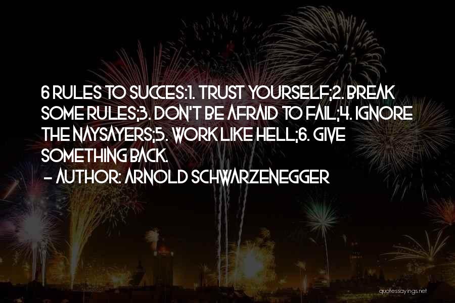 Arnold Schwarzenegger Quotes: 6 Rules To Succes:1. Trust Yourself;2. Break Some Rules;3. Don't Be Afraid To Fail;4. Ignore The Naysayers;5. Work Like Hell;6.