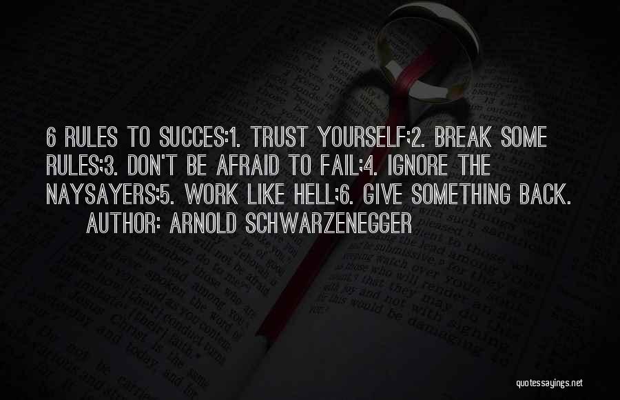 Arnold Schwarzenegger Quotes: 6 Rules To Succes:1. Trust Yourself;2. Break Some Rules;3. Don't Be Afraid To Fail;4. Ignore The Naysayers;5. Work Like Hell;6.