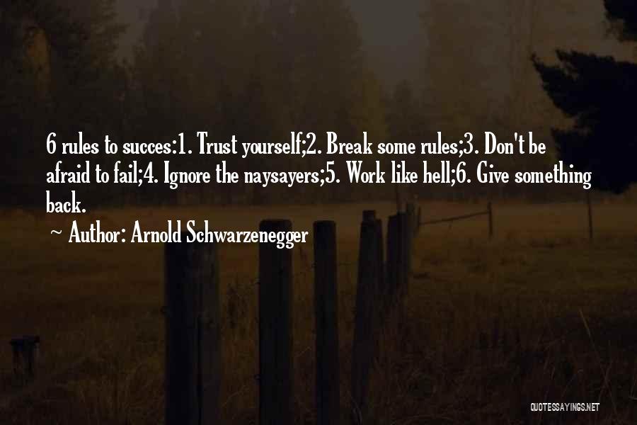 Arnold Schwarzenegger Quotes: 6 Rules To Succes:1. Trust Yourself;2. Break Some Rules;3. Don't Be Afraid To Fail;4. Ignore The Naysayers;5. Work Like Hell;6.