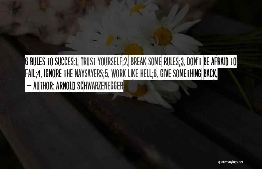 Arnold Schwarzenegger Quotes: 6 Rules To Succes:1. Trust Yourself;2. Break Some Rules;3. Don't Be Afraid To Fail;4. Ignore The Naysayers;5. Work Like Hell;6.