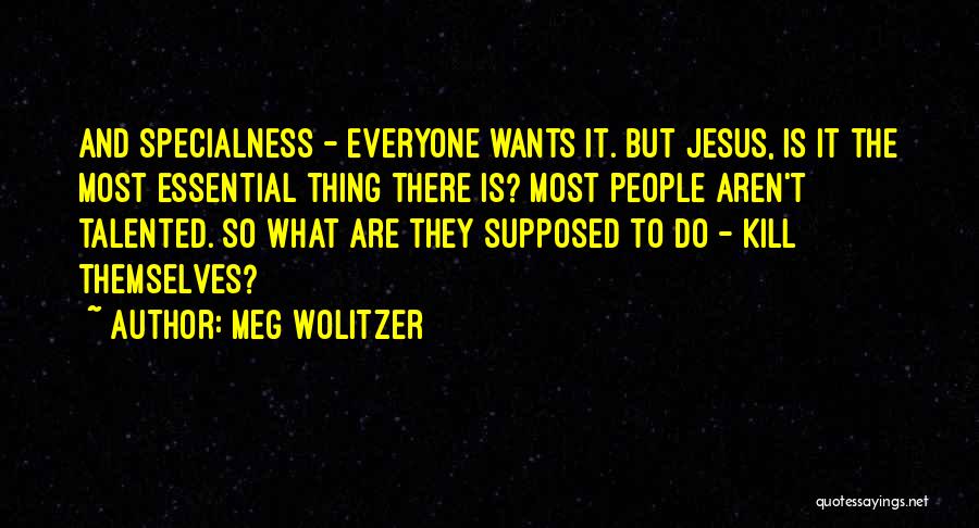 Meg Wolitzer Quotes: And Specialness - Everyone Wants It. But Jesus, Is It The Most Essential Thing There Is? Most People Aren't Talented.