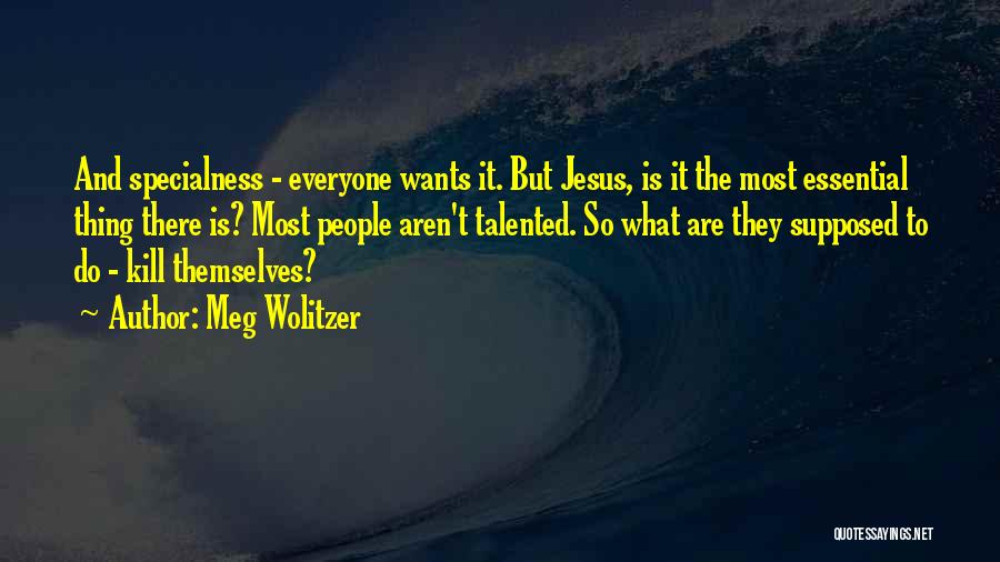 Meg Wolitzer Quotes: And Specialness - Everyone Wants It. But Jesus, Is It The Most Essential Thing There Is? Most People Aren't Talented.