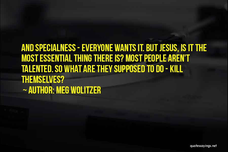 Meg Wolitzer Quotes: And Specialness - Everyone Wants It. But Jesus, Is It The Most Essential Thing There Is? Most People Aren't Talented.