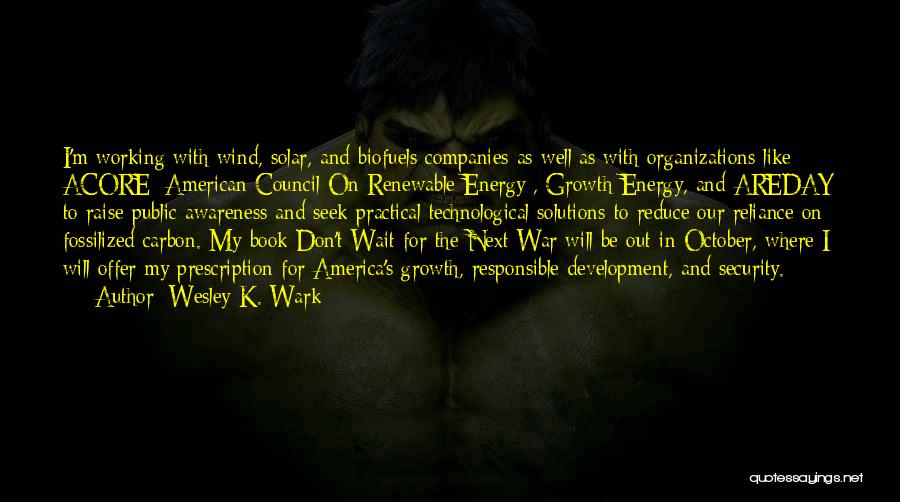 Wesley K. Wark Quotes: I'm Working With Wind, Solar, And Biofuels Companies As Well As With Organizations Like Acore [american Council On Renewable Energy],