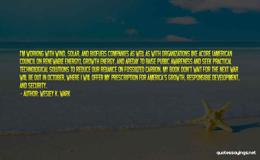 Wesley K. Wark Quotes: I'm Working With Wind, Solar, And Biofuels Companies As Well As With Organizations Like Acore [american Council On Renewable Energy],