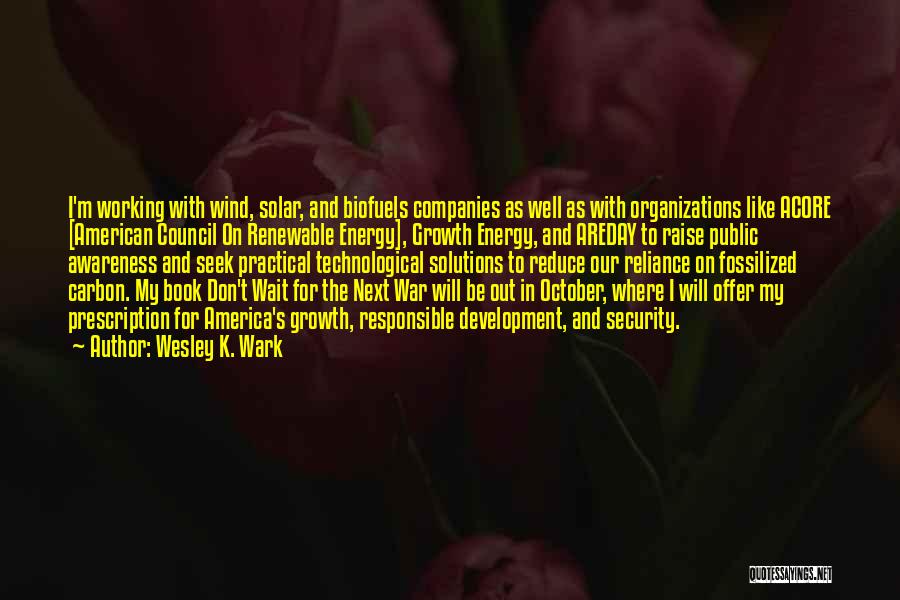 Wesley K. Wark Quotes: I'm Working With Wind, Solar, And Biofuels Companies As Well As With Organizations Like Acore [american Council On Renewable Energy],