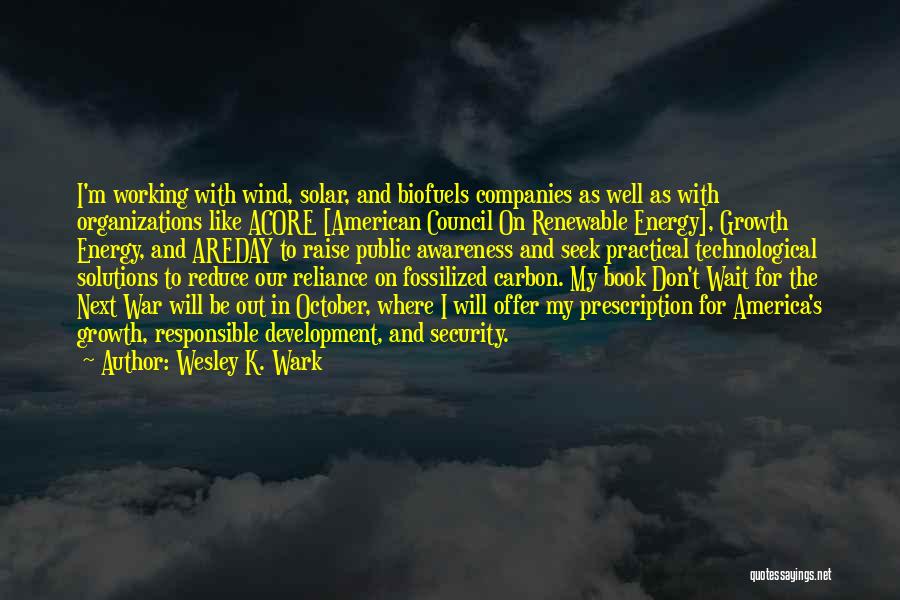 Wesley K. Wark Quotes: I'm Working With Wind, Solar, And Biofuels Companies As Well As With Organizations Like Acore [american Council On Renewable Energy],