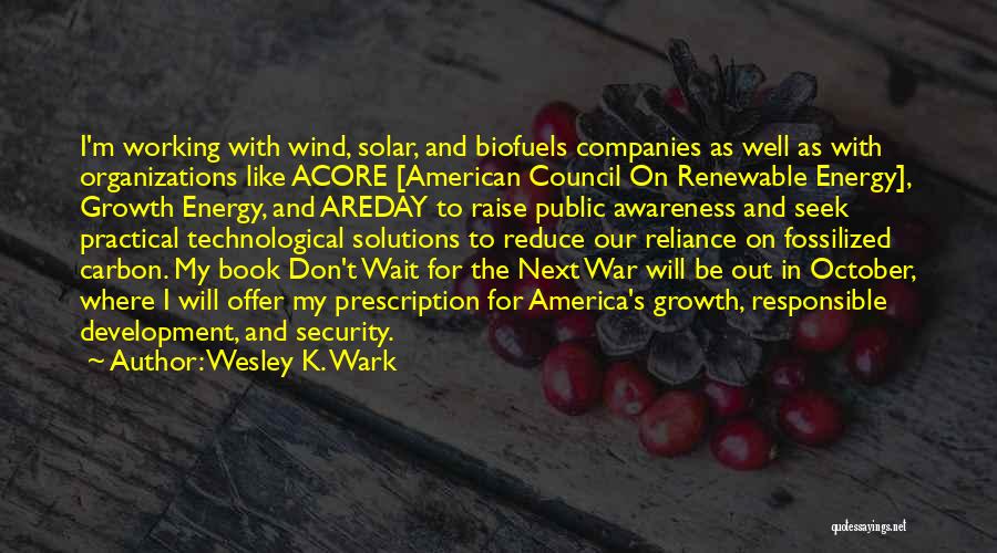 Wesley K. Wark Quotes: I'm Working With Wind, Solar, And Biofuels Companies As Well As With Organizations Like Acore [american Council On Renewable Energy],