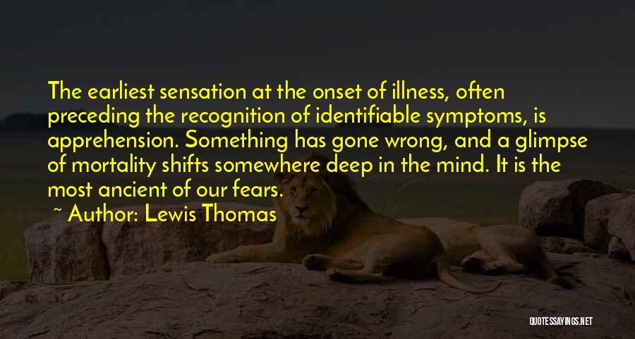 Lewis Thomas Quotes: The Earliest Sensation At The Onset Of Illness, Often Preceding The Recognition Of Identifiable Symptoms, Is Apprehension. Something Has Gone