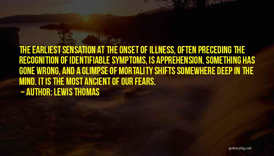 Lewis Thomas Quotes: The Earliest Sensation At The Onset Of Illness, Often Preceding The Recognition Of Identifiable Symptoms, Is Apprehension. Something Has Gone