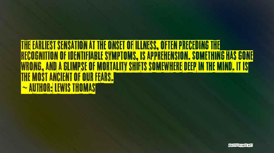 Lewis Thomas Quotes: The Earliest Sensation At The Onset Of Illness, Often Preceding The Recognition Of Identifiable Symptoms, Is Apprehension. Something Has Gone