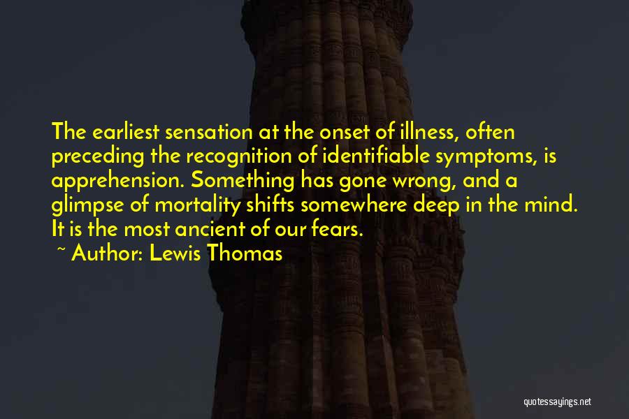 Lewis Thomas Quotes: The Earliest Sensation At The Onset Of Illness, Often Preceding The Recognition Of Identifiable Symptoms, Is Apprehension. Something Has Gone