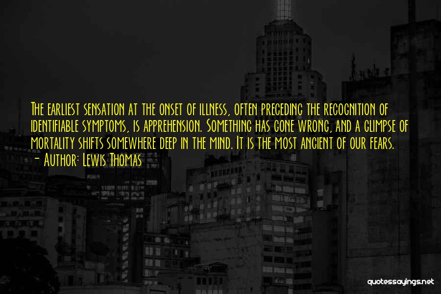 Lewis Thomas Quotes: The Earliest Sensation At The Onset Of Illness, Often Preceding The Recognition Of Identifiable Symptoms, Is Apprehension. Something Has Gone