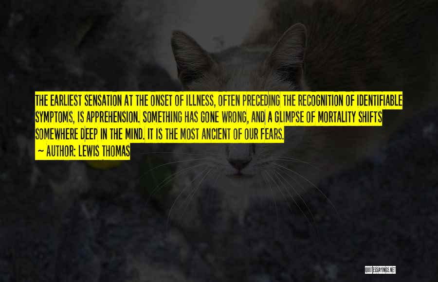 Lewis Thomas Quotes: The Earliest Sensation At The Onset Of Illness, Often Preceding The Recognition Of Identifiable Symptoms, Is Apprehension. Something Has Gone