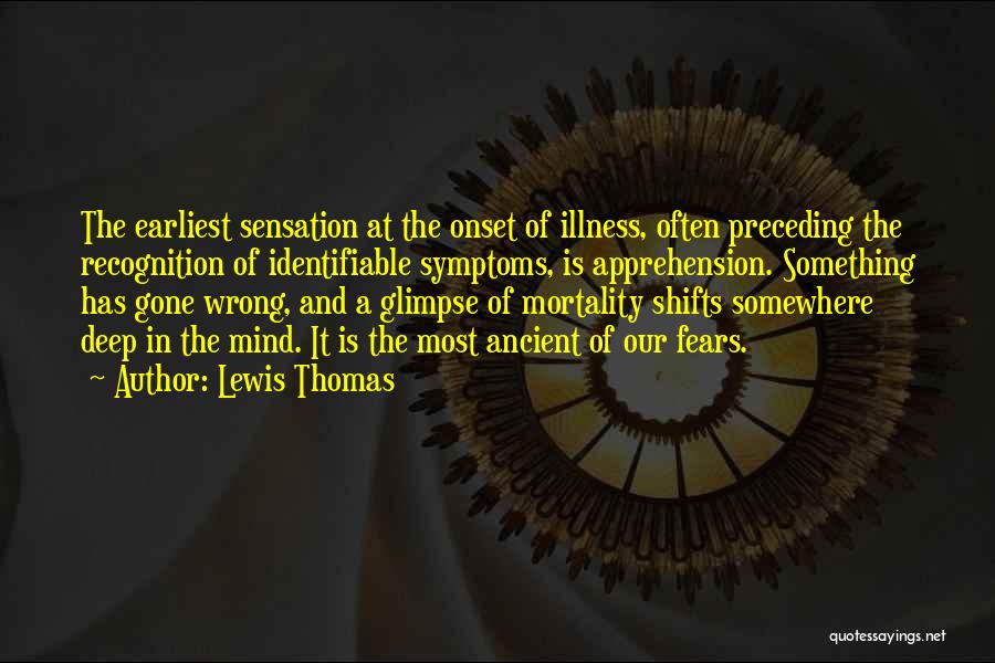 Lewis Thomas Quotes: The Earliest Sensation At The Onset Of Illness, Often Preceding The Recognition Of Identifiable Symptoms, Is Apprehension. Something Has Gone