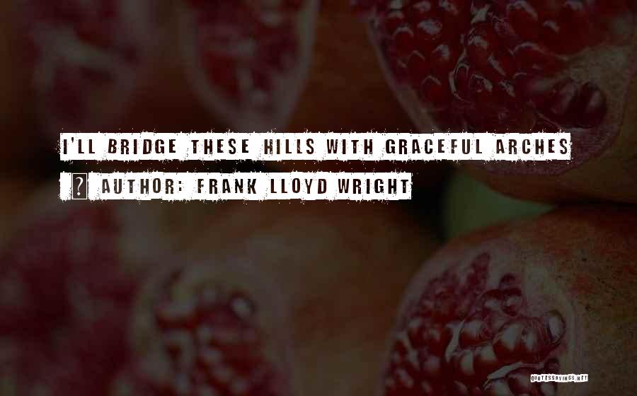 Frank Lloyd Wright Quotes: I'll Bridge These Hills With Graceful Arches