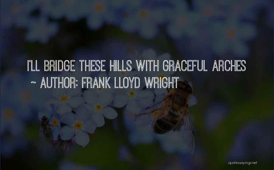 Frank Lloyd Wright Quotes: I'll Bridge These Hills With Graceful Arches
