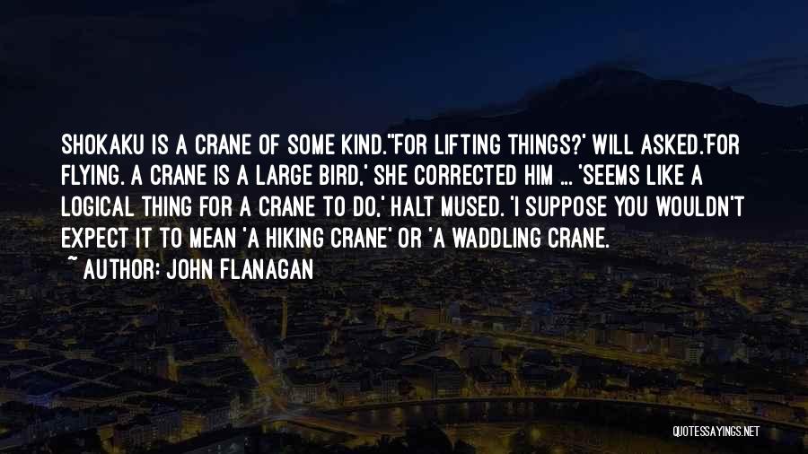 John Flanagan Quotes: Shokaku Is A Crane Of Some Kind.''for Lifting Things?' Will Asked.'for Flying. A Crane Is A Large Bird,' She Corrected