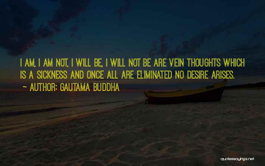 Gautama Buddha Quotes: I Am, I Am Not, I Will Be, I Will Not Be Are Vein Thoughts Which Is A Sickness And