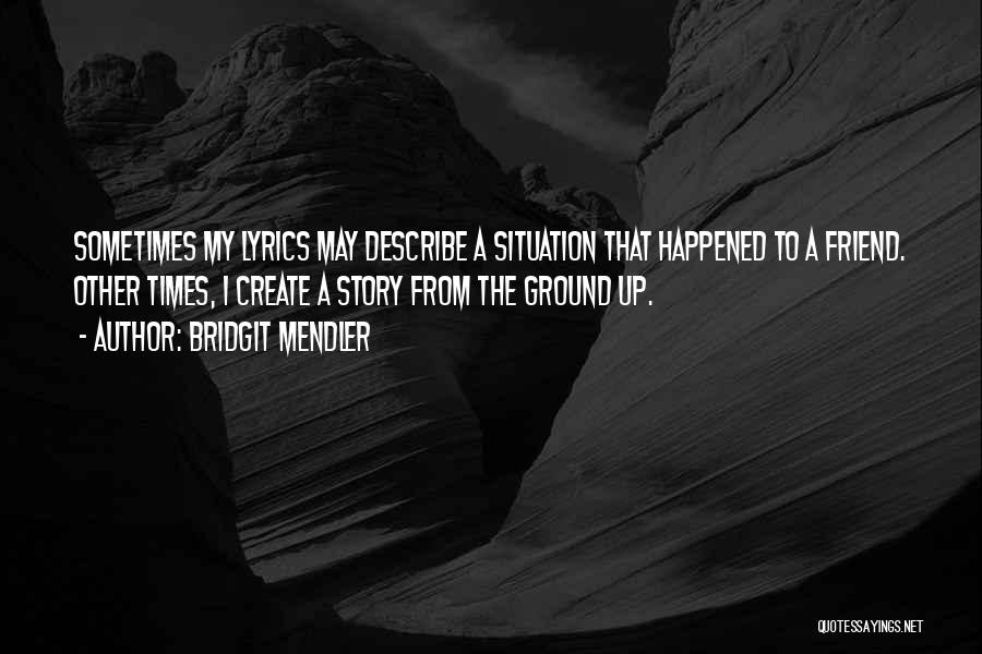 Bridgit Mendler Quotes: Sometimes My Lyrics May Describe A Situation That Happened To A Friend. Other Times, I Create A Story From The