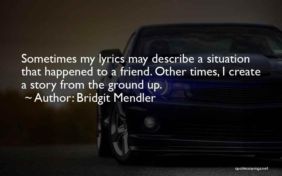 Bridgit Mendler Quotes: Sometimes My Lyrics May Describe A Situation That Happened To A Friend. Other Times, I Create A Story From The