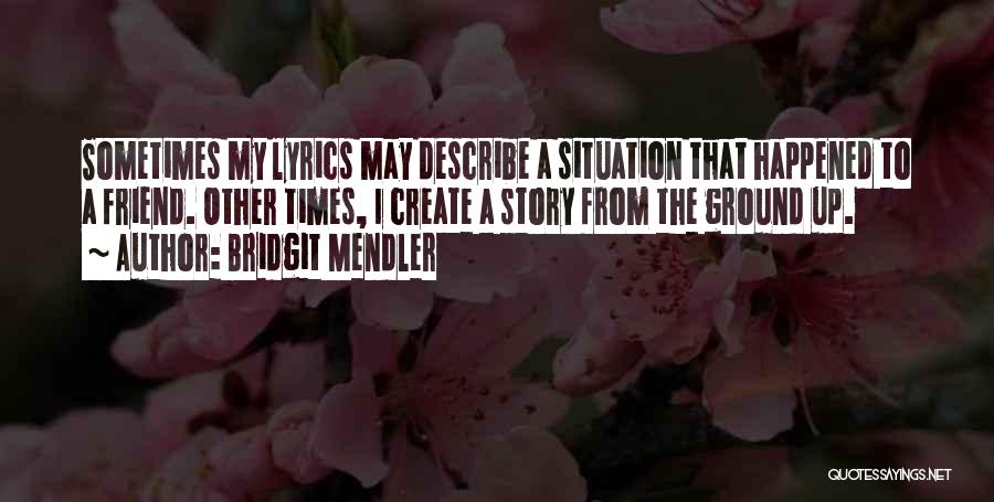 Bridgit Mendler Quotes: Sometimes My Lyrics May Describe A Situation That Happened To A Friend. Other Times, I Create A Story From The