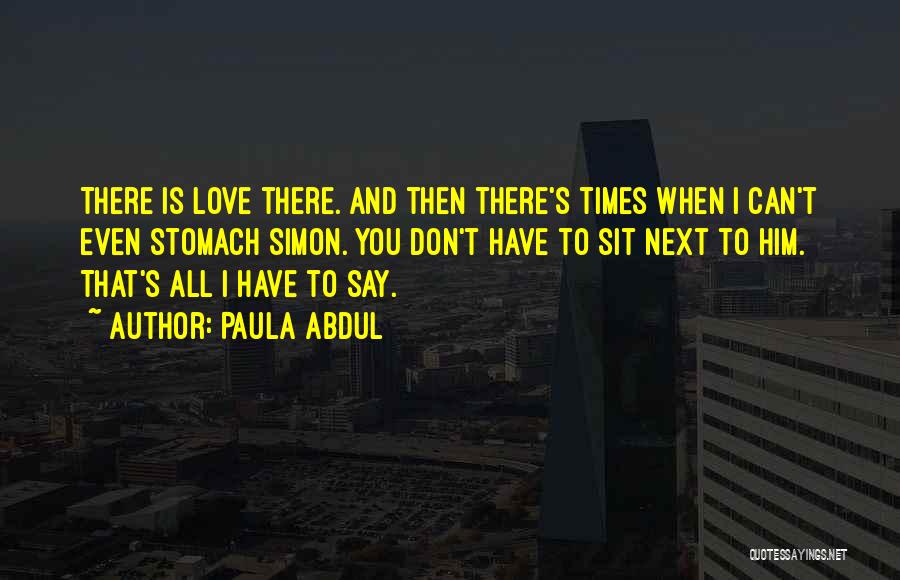 Paula Abdul Quotes: There Is Love There. And Then There's Times When I Can't Even Stomach Simon. You Don't Have To Sit Next