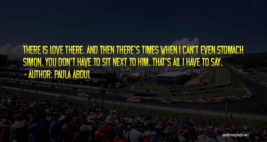 Paula Abdul Quotes: There Is Love There. And Then There's Times When I Can't Even Stomach Simon. You Don't Have To Sit Next