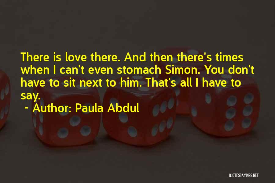 Paula Abdul Quotes: There Is Love There. And Then There's Times When I Can't Even Stomach Simon. You Don't Have To Sit Next