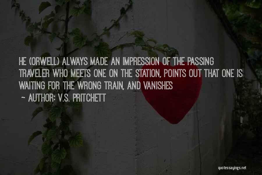 V.S. Pritchett Quotes: He (orwell) Always Made An Impression Of The Passing Traveler Who Meets One On The Station, Points Out That One