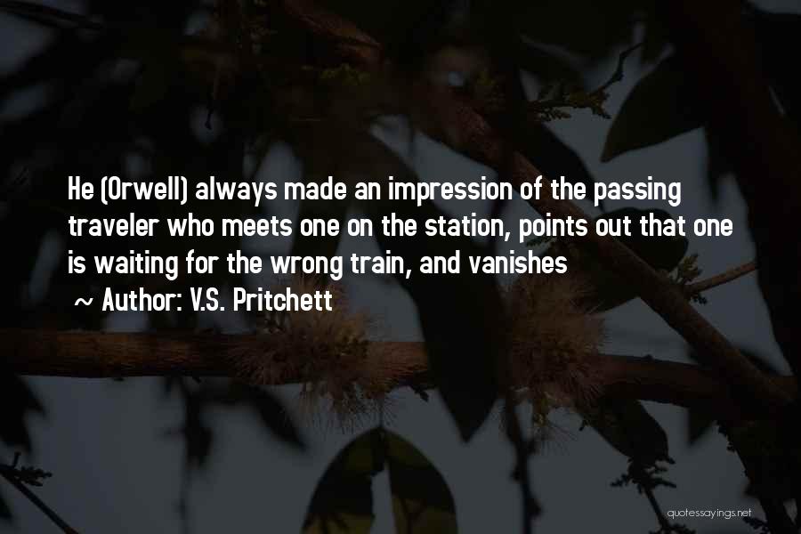 V.S. Pritchett Quotes: He (orwell) Always Made An Impression Of The Passing Traveler Who Meets One On The Station, Points Out That One