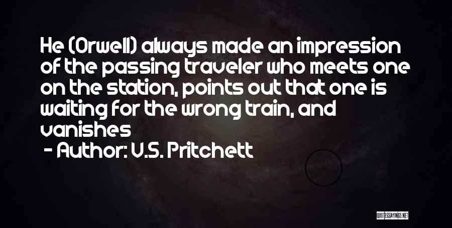 V.S. Pritchett Quotes: He (orwell) Always Made An Impression Of The Passing Traveler Who Meets One On The Station, Points Out That One