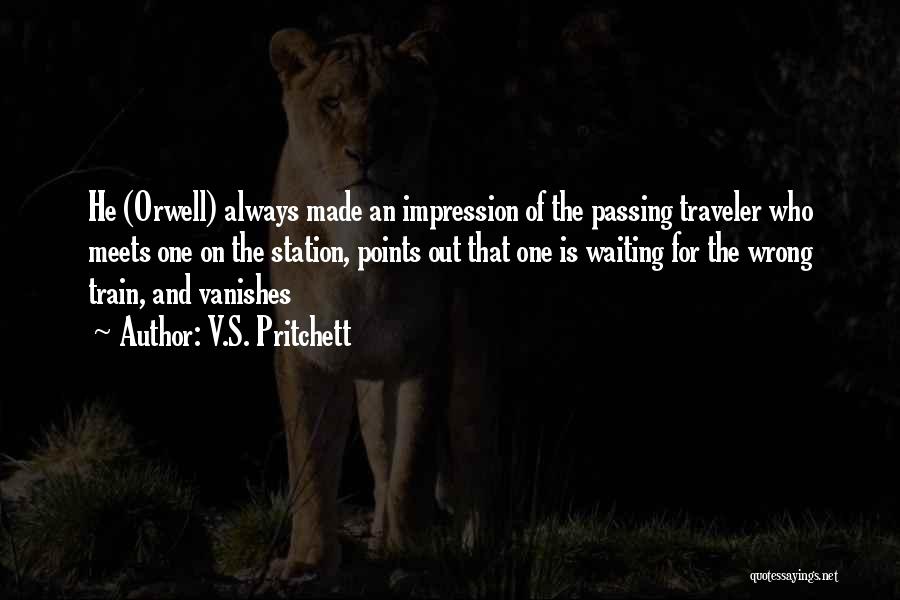 V.S. Pritchett Quotes: He (orwell) Always Made An Impression Of The Passing Traveler Who Meets One On The Station, Points Out That One