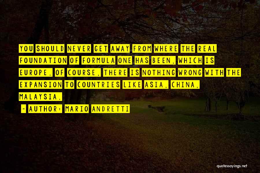 Mario Andretti Quotes: You Should Never Get Away From Where The Real Foundation Of Formula One Has Been, Which Is Europe. Of Course,