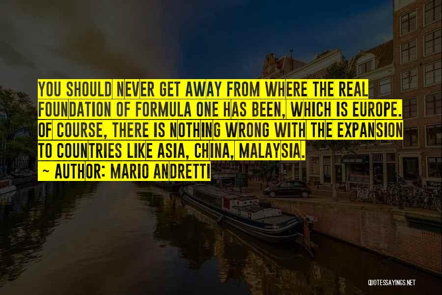 Mario Andretti Quotes: You Should Never Get Away From Where The Real Foundation Of Formula One Has Been, Which Is Europe. Of Course,