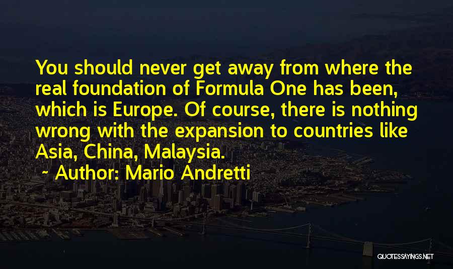 Mario Andretti Quotes: You Should Never Get Away From Where The Real Foundation Of Formula One Has Been, Which Is Europe. Of Course,