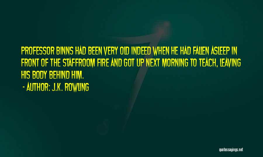 J.K. Rowling Quotes: Professor Binns Had Been Very Old Indeed When He Had Fallen Asleep In Front Of The Staffroom Fire And Got