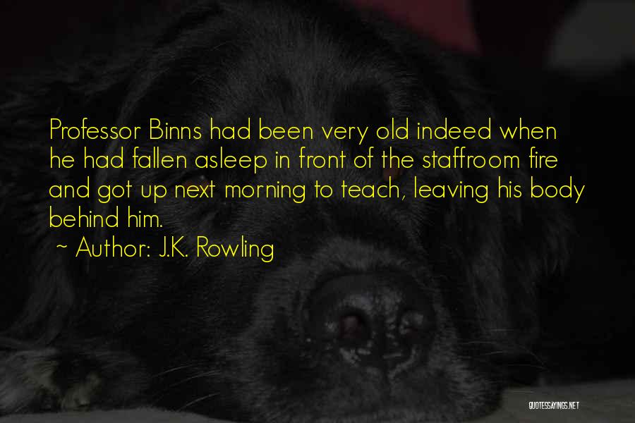 J.K. Rowling Quotes: Professor Binns Had Been Very Old Indeed When He Had Fallen Asleep In Front Of The Staffroom Fire And Got