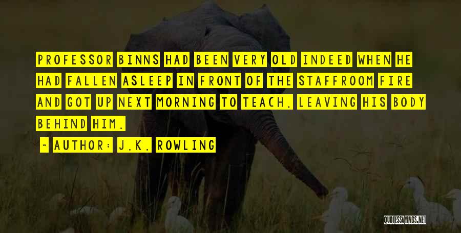 J.K. Rowling Quotes: Professor Binns Had Been Very Old Indeed When He Had Fallen Asleep In Front Of The Staffroom Fire And Got