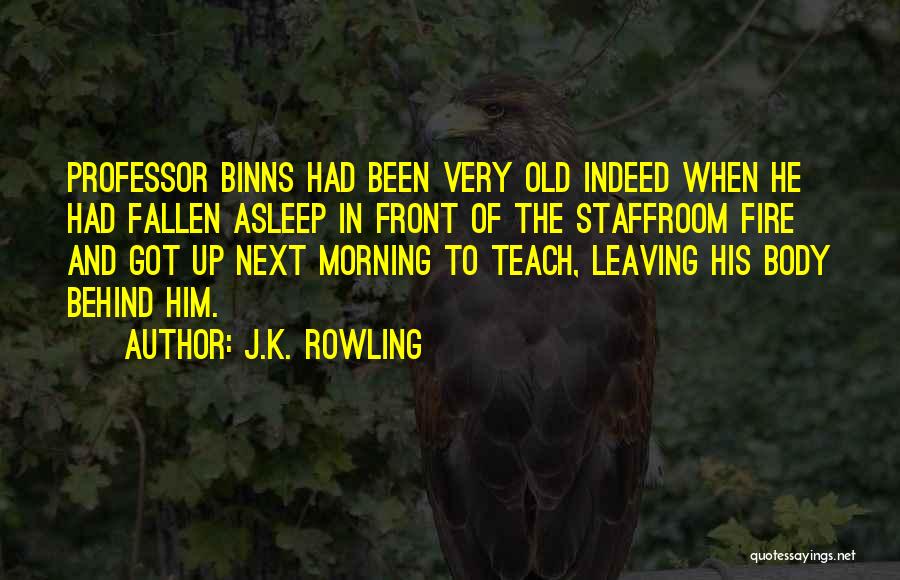 J.K. Rowling Quotes: Professor Binns Had Been Very Old Indeed When He Had Fallen Asleep In Front Of The Staffroom Fire And Got