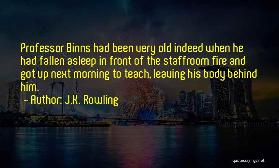 J.K. Rowling Quotes: Professor Binns Had Been Very Old Indeed When He Had Fallen Asleep In Front Of The Staffroom Fire And Got