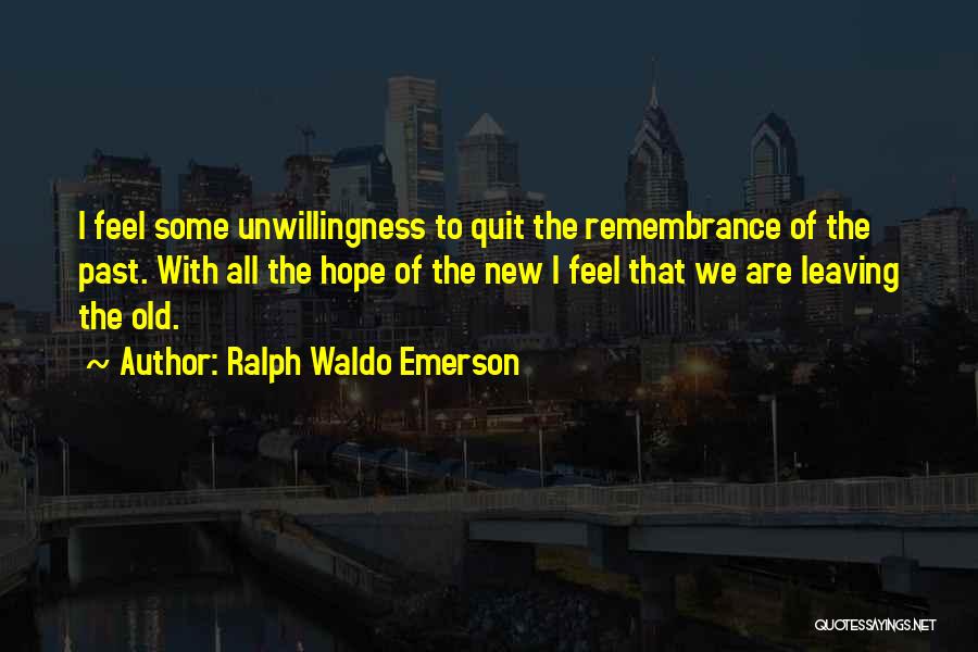 Ralph Waldo Emerson Quotes: I Feel Some Unwillingness To Quit The Remembrance Of The Past. With All The Hope Of The New I Feel