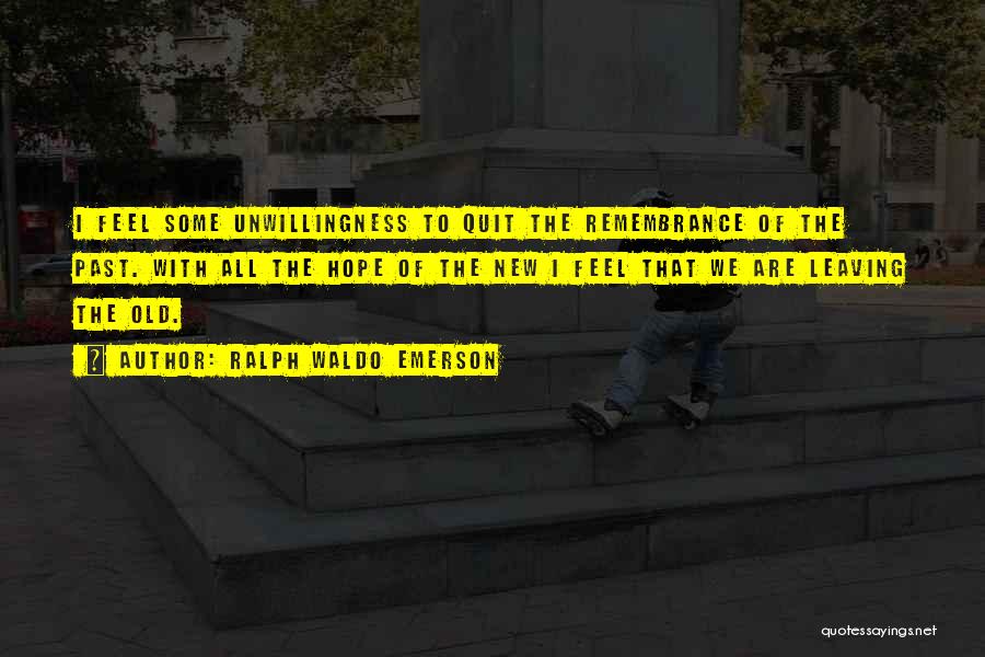 Ralph Waldo Emerson Quotes: I Feel Some Unwillingness To Quit The Remembrance Of The Past. With All The Hope Of The New I Feel