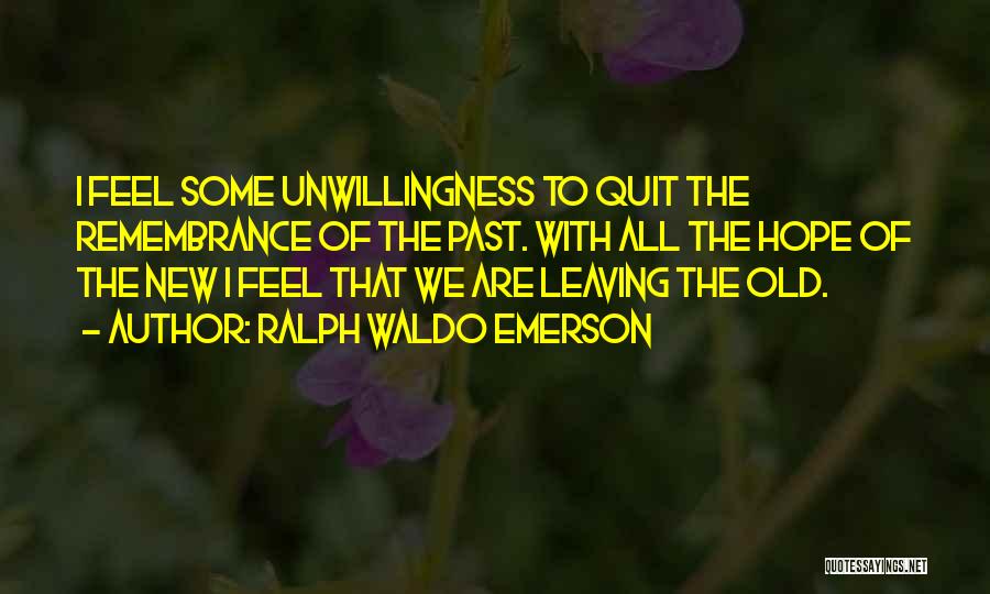 Ralph Waldo Emerson Quotes: I Feel Some Unwillingness To Quit The Remembrance Of The Past. With All The Hope Of The New I Feel