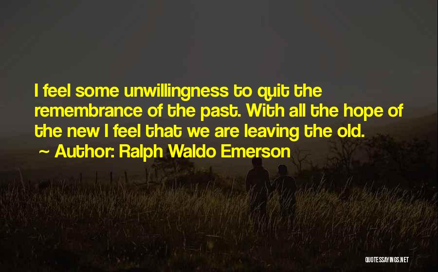 Ralph Waldo Emerson Quotes: I Feel Some Unwillingness To Quit The Remembrance Of The Past. With All The Hope Of The New I Feel