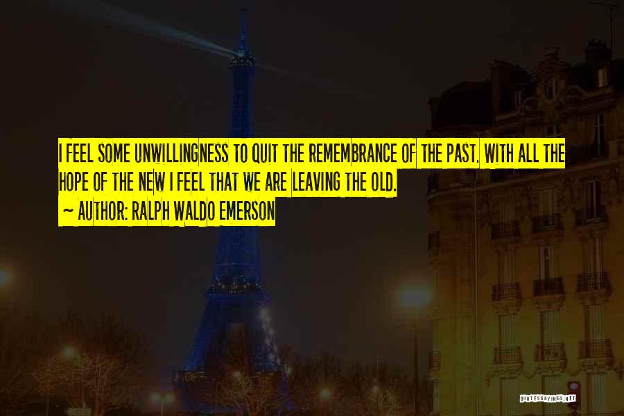 Ralph Waldo Emerson Quotes: I Feel Some Unwillingness To Quit The Remembrance Of The Past. With All The Hope Of The New I Feel