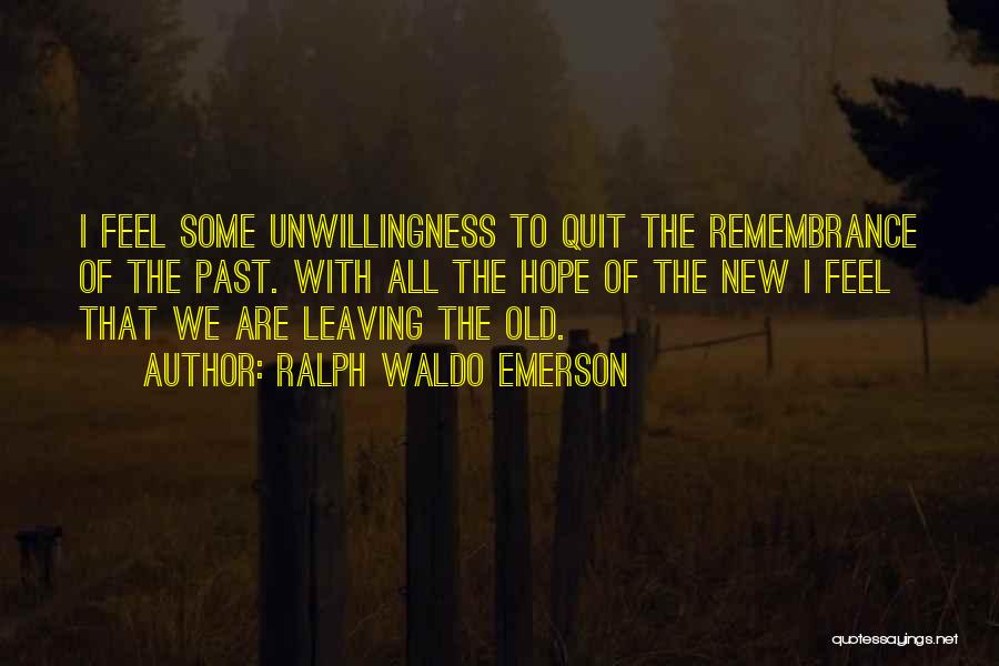 Ralph Waldo Emerson Quotes: I Feel Some Unwillingness To Quit The Remembrance Of The Past. With All The Hope Of The New I Feel