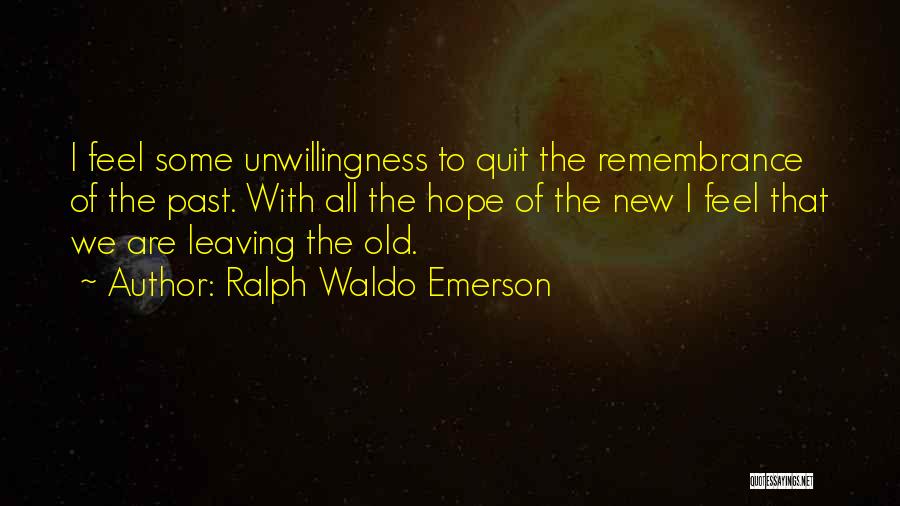 Ralph Waldo Emerson Quotes: I Feel Some Unwillingness To Quit The Remembrance Of The Past. With All The Hope Of The New I Feel